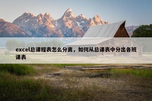excel总课程表怎么分离，如何从总课表中分出各班课表
