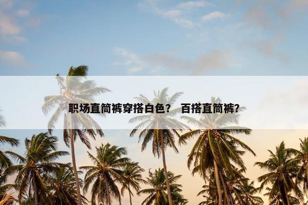 职场直筒裤穿搭白色？ 百搭直筒裤？