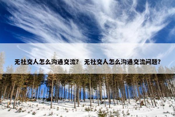 无社交人怎么沟通交流？ 无社交人怎么沟通交流问题？