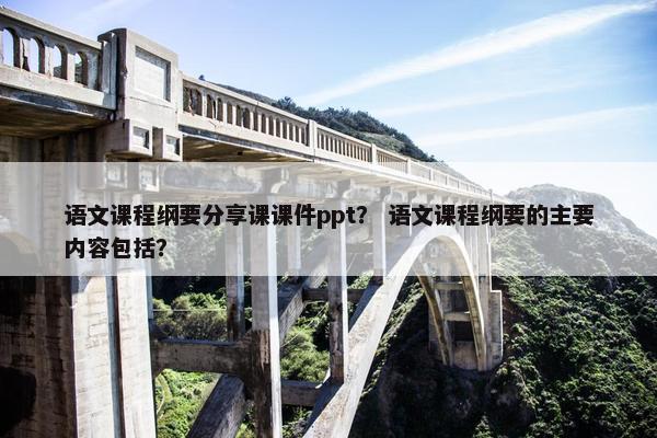 语文课程纲要分享课课件ppt？ 语文课程纲要的主要内容包括？