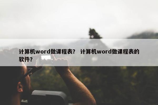 计算机word做课程表？ 计算机word做课程表的软件？