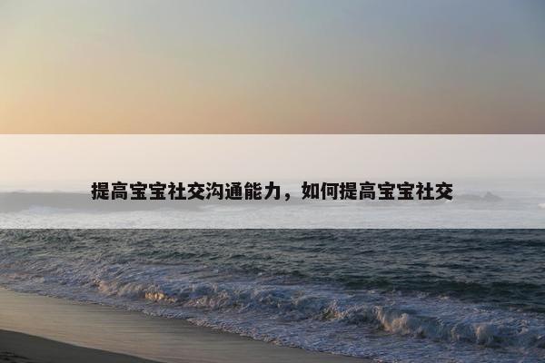 提高宝宝社交沟通能力，如何提高宝宝社交