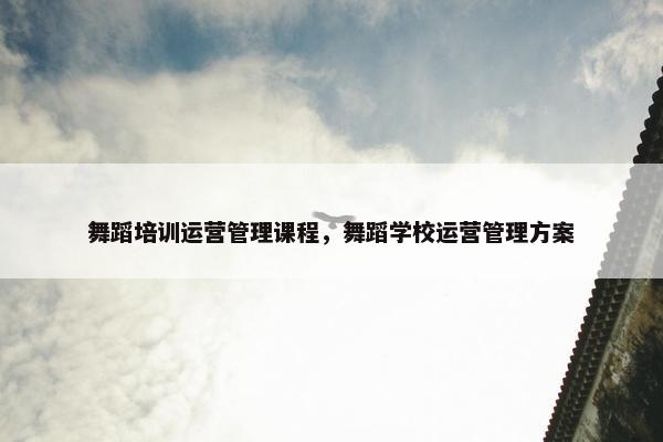 舞蹈培训运营管理课程，舞蹈学校运营管理方案