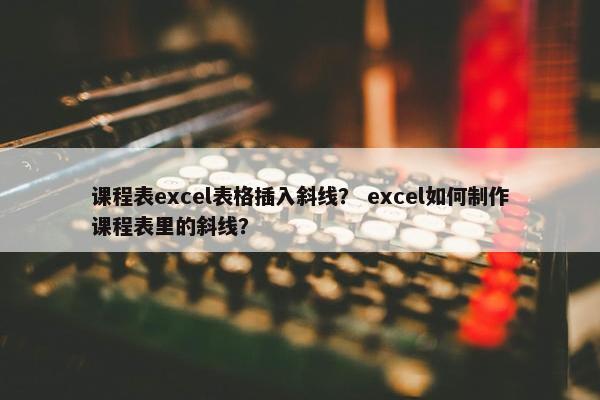 课程表excel表格插入斜线？ excel如何制作课程表里的斜线？