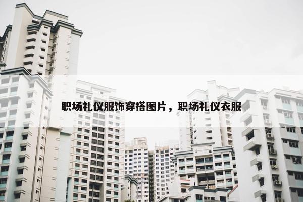 职场礼仪服饰穿搭图片，职场礼仪衣服