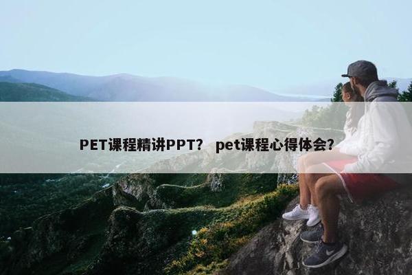 PET课程精讲PPT？ pet课程心得体会？