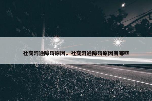 社交沟通障碍原因，社交沟通障碍原因有哪些