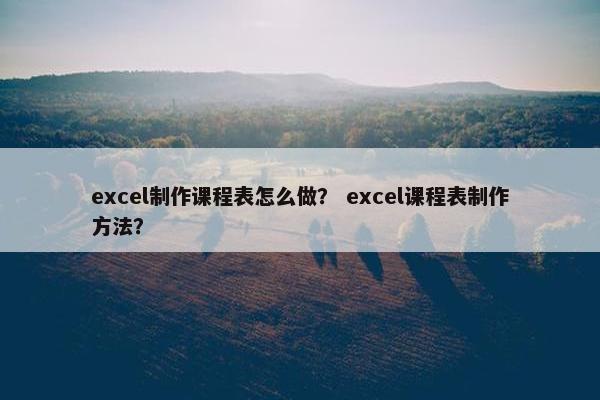 excel制作课程表怎么做？ excel课程表制作方法？