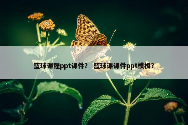 篮球课程ppt课件？ 篮球课课件ppt模板？