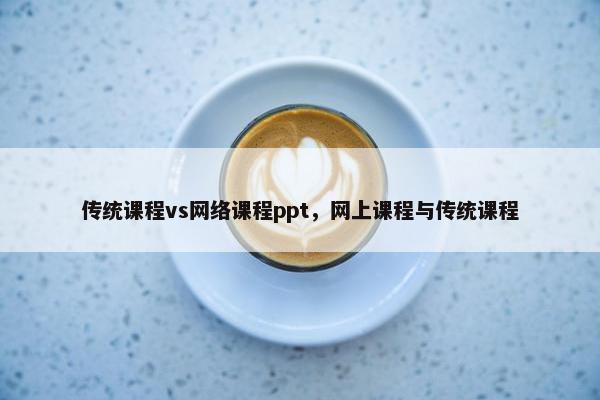 传统课程vs网络课程ppt，网上课程与传统课程