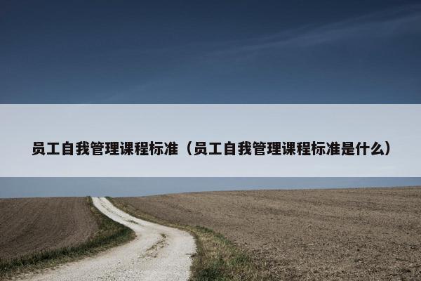员工自我管理课程标准（员工自我管理课程标准是什么）