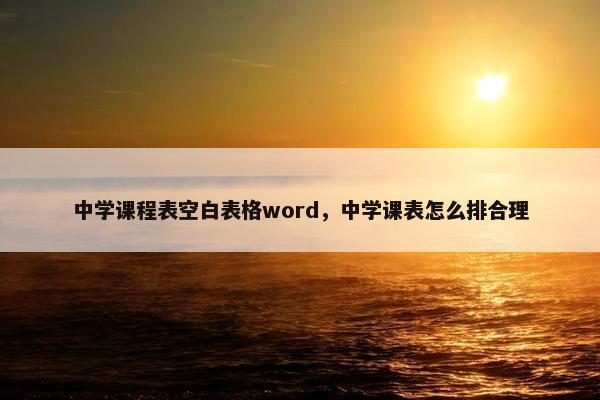 中学课程表空白表格word，中学课表怎么排合理