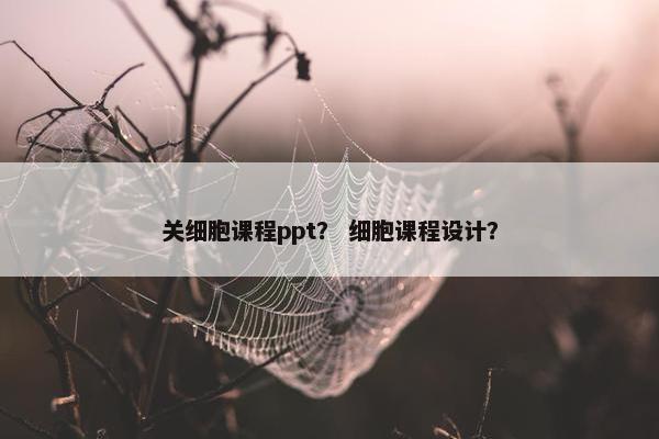 关细胞课程ppt？ 细胞课程设计？