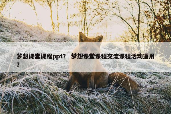 梦想课堂课程ppt？ 梦想课堂课程交流课程活动通用？