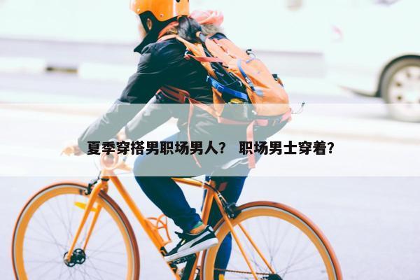 夏季穿搭男职场男人？ 职场男士穿着？
