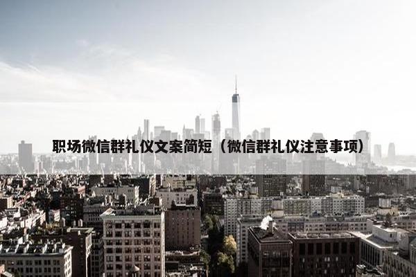 职场微信群礼仪文案简短（微信群礼仪注意事项）