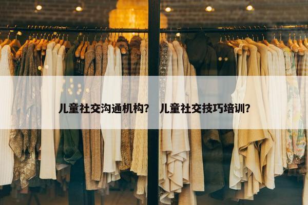 儿童社交沟通机构？ 儿童社交技巧培训？