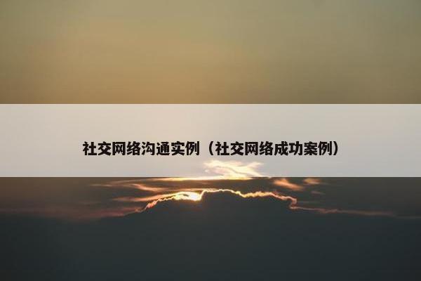 社交网络沟通实例（社交网络成功案例）