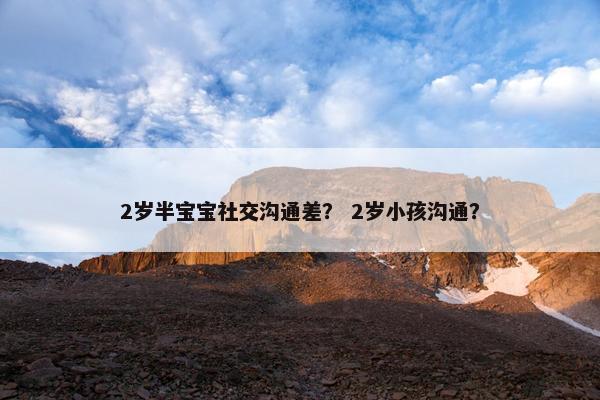 2岁半宝宝社交沟通差？ 2岁小孩沟通？