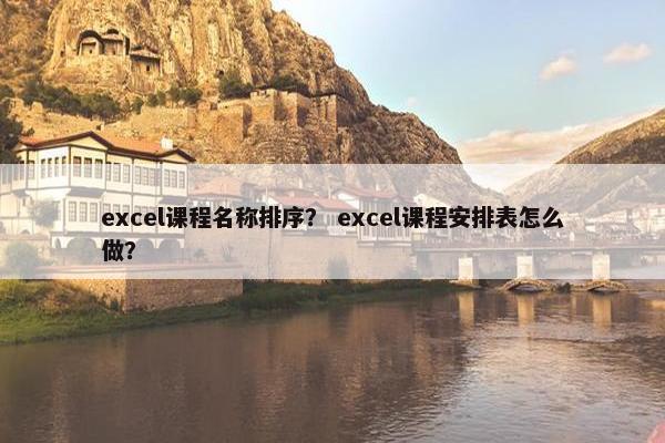 excel课程名称排序？ excel课程安排表怎么做？