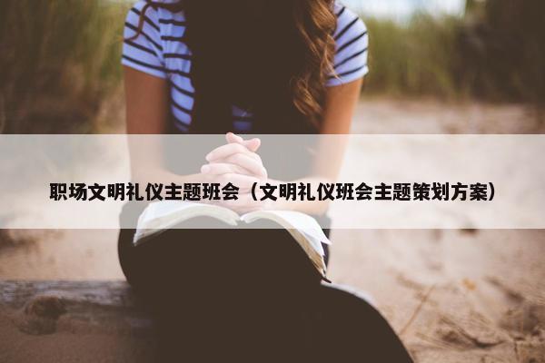职场文明礼仪主题班会（文明礼仪班会主题策划方案）