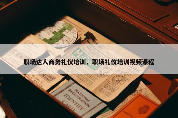 职场达人商务礼仪培训，职场礼仪培训视频课程