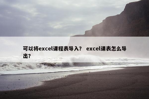可以将excel课程表导入？ excel课表怎么导出？