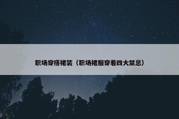 职场穿搭裙装（职场裙服穿着四大禁忌）