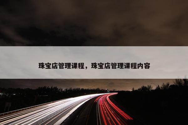 珠宝店管理课程，珠宝店管理课程内容