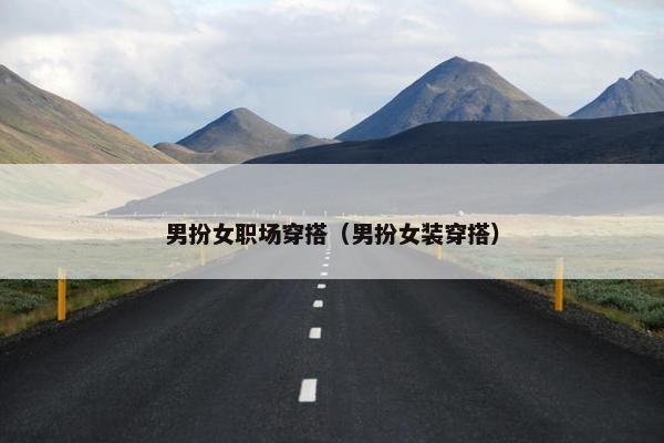 男扮女职场穿搭（男扮女装穿搭）