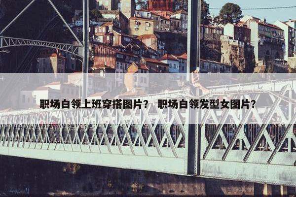 职场白领上班穿搭图片？ 职场白领发型女图片？