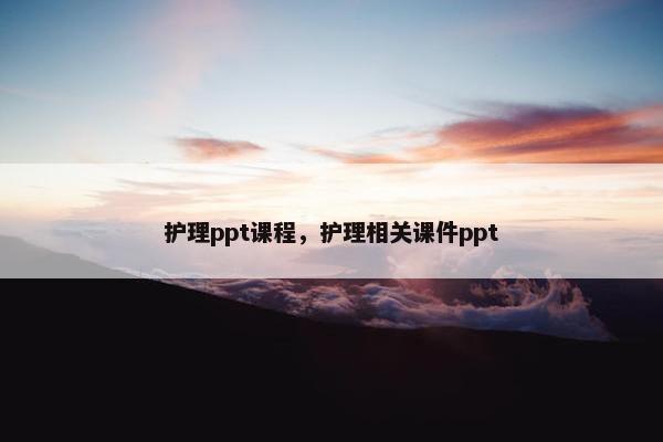 护理ppt课程，护理相关课件ppt