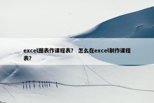 excel图表作课程表？ 怎么在excel制作课程表？