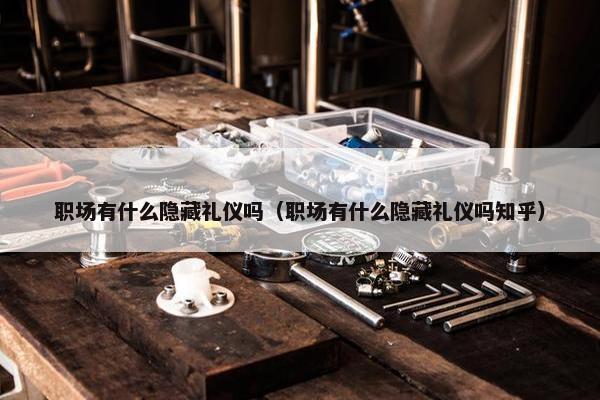 职场有什么隐藏礼仪吗（职场有什么隐藏礼仪吗知乎）