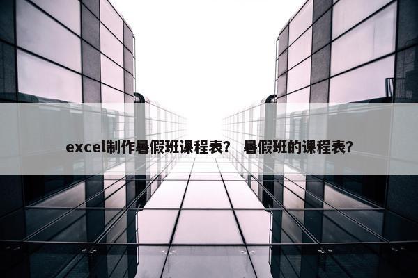 excel制作暑假班课程表？ 暑假班的课程表？
