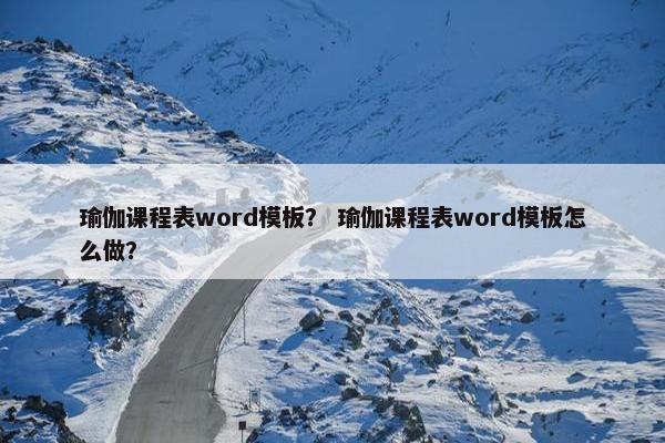 瑜伽课程表word模板？ 瑜伽课程表word模板怎么做？