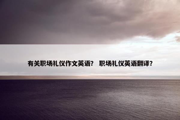 有关职场礼仪作文英语？ 职场礼仪英语翻译？