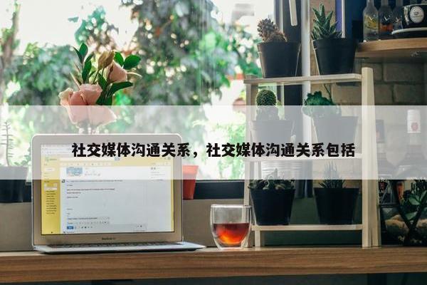 社交媒体沟通关系，社交媒体沟通关系包括