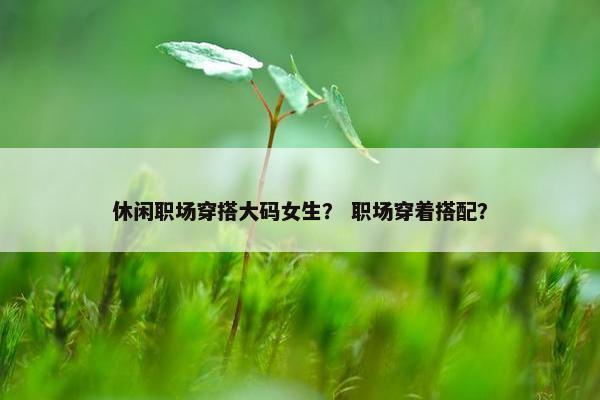 休闲职场穿搭大码女生？ 职场穿着搭配？