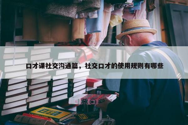 口才课社交沟通篇，社交口才的使用规则有哪些