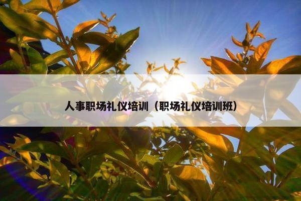 人事职场礼仪培训（职场礼仪培训班）