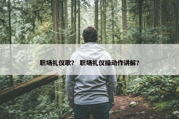 职场礼仪歌？ 职场礼仪操动作讲解？