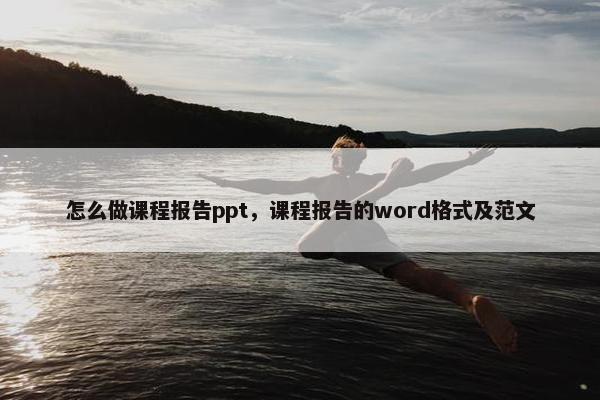 怎么做课程报告ppt，课程报告的word格式及范文