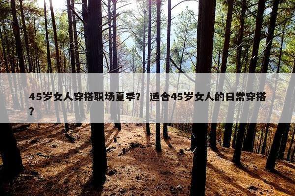 45岁女人穿搭职场夏季？ 适合45岁女人的日常穿搭？