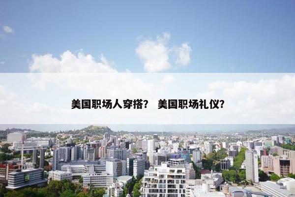 美国职场人穿搭？ 美国职场礼仪？