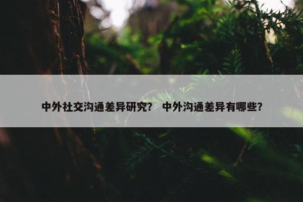 中外社交沟通差异研究？ 中外沟通差异有哪些？