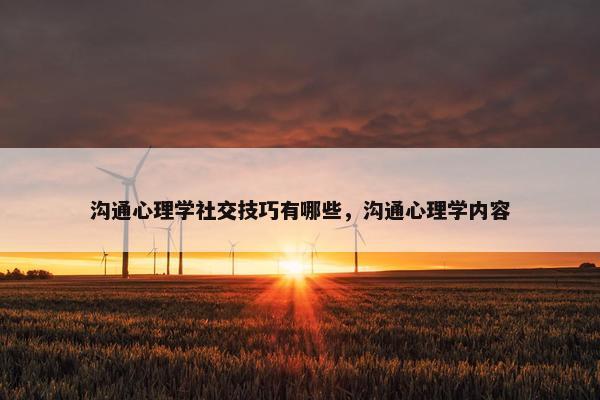 沟通心理学社交技巧有哪些，沟通心理学内容
