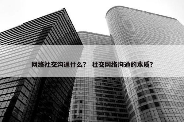 网络社交沟通什么？ 社交网络沟通的本质？