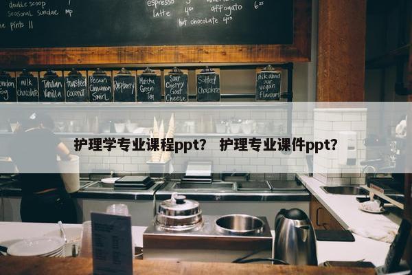 护理学专业课程ppt？ 护理专业课件ppt？