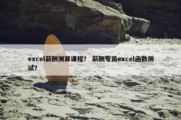 excel薪酬测算课程？ 薪酬专员excel函数测试？